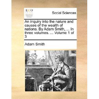 An inquiry into the nature and causes of the wealth of nations. By Adam Smith,In three volumes.Volume 1 of 3: Adam Smith: 9781140676829: Books
