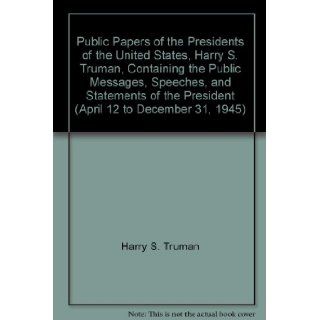 Public Papers of the Presidents of the United States, Harry S. Truman, Containing the Public Messages, Speeches, and Statements of the President (April 12 to December 31, 1945): Harry S. Truman: Books