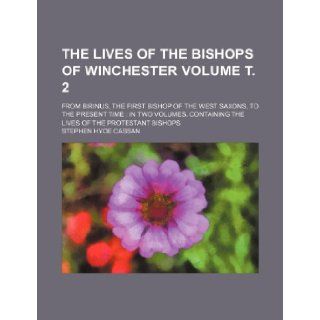 The lives of the Bishops of Winchester Volume . 2; from Birinus, the first Bishop of the West Saxons, to the present time in two volumes. Containing the lives of the Protestant Bishops: Stephen Hyde Cassan: 9781236316257: Books