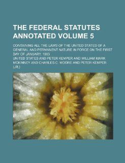 The Federal Statutes Annotated Volume 5; Containing All the Laws of the United States of a General and Permanent Nature in Force on the First Day of J: United States: 9781236078629: Books