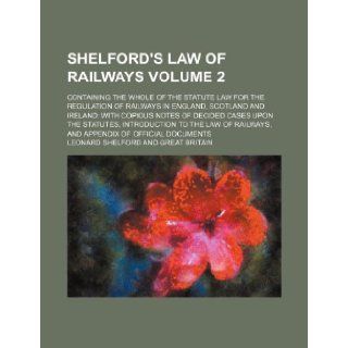 Shelford's law of railways; containing the whole of the statute law for the regulation of railways in England, Scotland and Ireland with copious notesto the law of railways, and Volume 2: Leonard Shelford: 9781236542533: Books