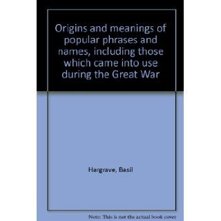 Origins and meanings of popular phrases and names, including those which came into use during the Great War: Basil Hargrave: Books