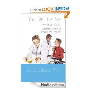 You Can Trust Me I'm a Doctor: A Physician's Story of Addiction and Recovery eBook: A. C. Gross MD: Kindle Store