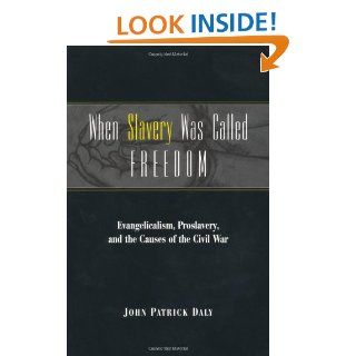 When Slavery Was Called Freedom: Evangelicalism, Proslavery, and the Causes of the Civil War (Religion in the South): John Patrick Daly: 9780813190938: Books