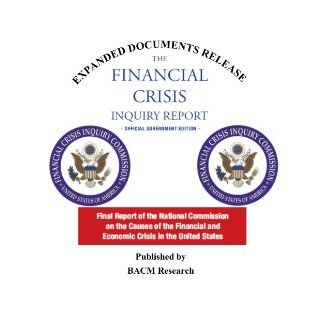 The Financial Crisis Inquiry Report: Final Report of the National Commission on the Causes of the Financial and Economic Crisis in the United States Official Government Edition (2011) Expanded Documentation Edition: BACM Research, Financial Crisis Inquiry 