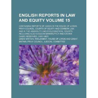 English Reports in Law and Equity Volume 15; Containing Reports of Cases in the House of Lords, Privy Council, Courts of Equity and Common Law; And in: Great Britain Parliament Lords: 9781130532722: Books