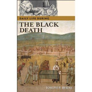 Daily Life during the Black Death (The Greenwood Press Daily Life Through History Series) Joseph P. Byrne Ph.D. 9780313332975 Books
