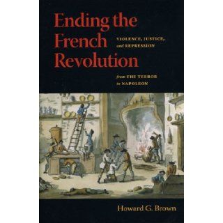 Ending the French Revolution: Violence, Justice, and Repression from the Terror to Napoleon: Howard G. Brown: 9780813925462: Books