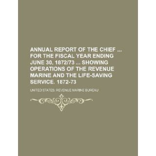 Annual report of the chief for the fiscal year ending June 30, 187273 showing operations of the revenue marine and the life saving service. 1872 73: United States. Revenue Bureau: 9781155049328: Books