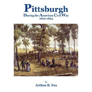 Pittsburgh during the American Civil War 1860 1865: Arthur B. Fox, M.A.: 9780979377297: Books