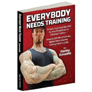 Everybody Needs Training: Proven Success Secrets for the Professional Fitness Trainer   How to Get More Clients, Make More Money, Change More Lives: Danny Kavadlo, Al Kavadlo, Marty Gallagher: 9780938045731: Books
