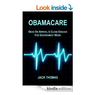 Obamacare:  Dead On Arrival Is Close Enough For Government Work eBook: Jack Thomas: Kindle Store