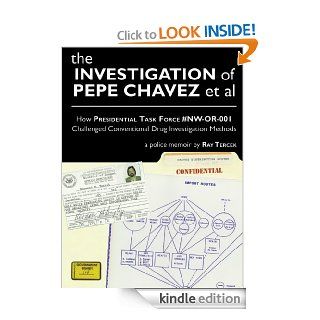 The Investigation of Pepe Chavez et al: How Presidential Task Force #NW OR 001 Challenged Conventional Drug Investigation Methods   Kindle edition by Ray Tercek, Vinnie Kinsella, Katie Shaw, Digital Bindery, Bo Johnson. Professional & Technical Kindle 