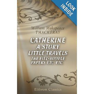 Catherine: A Story. Little Travels. The Fitz Boodle Papers etc. etc.: William Makepeace Thackeray: 9780543721945: Books