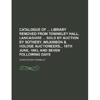 Catalogue of library removed from Towneley Hall, Lancashire sold by auction by Sotheby, Wilkinson & Holdge auctioneers 18th June, 1883, and seven following days Christopher Towneley 9781130186307 Books