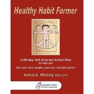Healthy Habit Former: A 90 day Self directed Action Plan to help you eat well, lose weight, exercise, and feel great!: Astrid Whiting: 9780978315313: Books