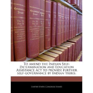 To amend the Indian Self Determination and Education Assistance Act to provide further self governance by Indian tribes.: United States Congress Senate: 9781240303014: Books