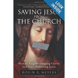 Saving Jesus from the Church: How to Stop Worshiping Christ and Start Following Jesus: Robin R. Meyers: 9780061568220: Books
