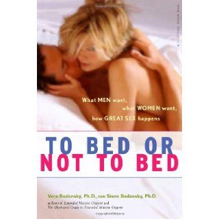To Bed or Not To Bed: What Men Want, What Women Want, How Great Sex Happens: Vera Bodansky, Steve Bodansky: 9780897934619: Books