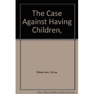The Case Against Having Children, : Anna. Silverman: 9780679502425: Books