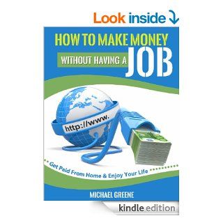 How to Make Money Without Having a Job: Get Paid From Home & Enjoy Your Life (How To Make Money Online Series) eBook: Michael Greene: Kindle Store
