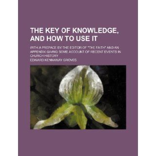 The Key of Knowledge, and How to Use It; With a Preface by the Editor of the Faith and an Appendix Giving Some Account of Recent Events in Church Hi Edward Kennaway Groves 9781235625718 Books