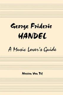 George Frideric Handel: A Music Lover's Guide to His Life, His Faith & the Development of Messiah and His Other Oratorios (9780979478505): Marian Van Til: Books