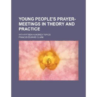 Young people's prayer meetings in theory and practice; with fifteen hundred topics Francis Edward Clark 9781236002709 Books