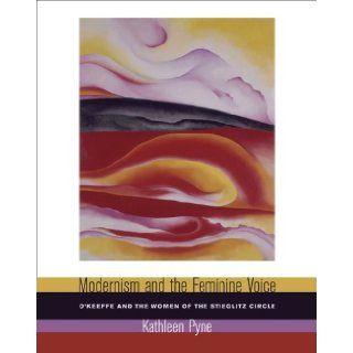 Modernism and the Feminine Voice: O'Keeffe and the Women of the Stieglitz Circle: Kathleen Pyne: Books