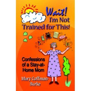 WAIT! I'M NOT TRAINED FOR THIS! Confessions of a Stay at Home Mom: Mary Coffman Burke: 9781601450036: Books