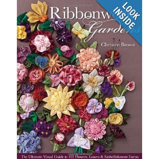 Ribbonwork Gardens: The Ultimate Visual Guide to 122 Flowers, Leaves & Embellishment Extras: Christen Brown: 9781607054122: Books