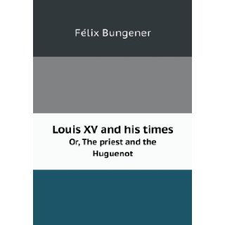 Louis XV and his times Or, The priest and the Huguenot: Felix Bungener: 9785518456518: Books