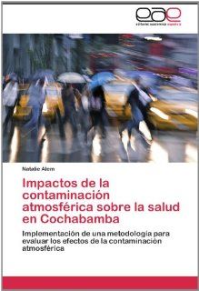 Impactos de la contaminacin atmosfrica sobre la salud en Cochabamba: Implementacin de una metodologa para evaluar los efectos de la contaminacin atmosfrica (Spanish Edition) (9783846567647): Natalie Alem: Books