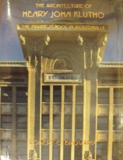 The Architecture of Henry John Klutho: The Prairie School in Jacksonville: Robert C. Broward: 9780971026117: Books