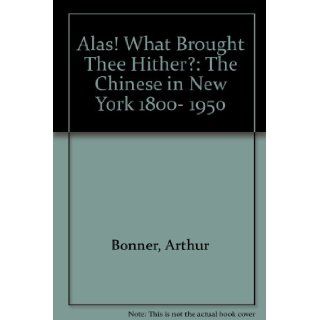 Alas! What Brought Thee Hither?: The Chinese In New York 1800  1950: Arthur Bonner: 9781611471380: Books