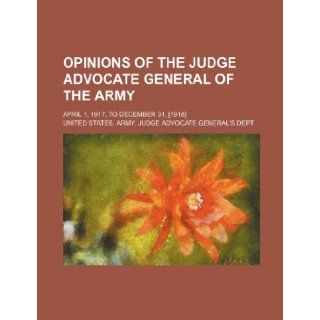 Opinions of the Judge Advocate General of the Army Volume 2; April 1, 1917, to December 31, [1918]: United States Army Judge Dept: 9781235834202: Books