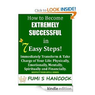 How to Become Extremely Successful in 7 Easy Steps"Immediately Transform & Take Charge of Your Life Physically, Emotionally, Mentally, Spiritually and (Respect Your Life Series)   Kindle edition by Fumi Hancock. Self Help Kindle eBooks