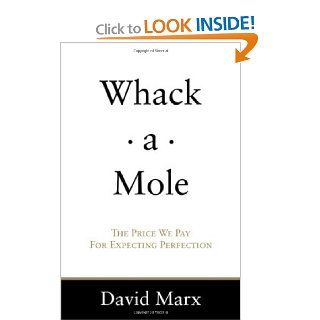 Whack a Mole: The Price We Pay For Expecting Perfection: David Marx: 9780615283074: Books