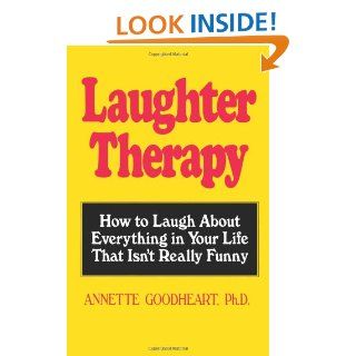 Laughter Therapy How to Laugh About Everything in Your Life That Isn't Really Funny Annette Goodheart 9780936941059 Books