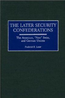 The Later Security Confederations: The American, New Swiss, and German Unions (Contributions in Political Science): Frederick Lister: 9780313318016: Books
