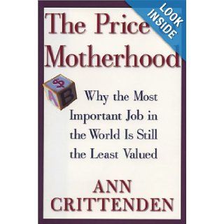 The Price of Motherhood: Why the Most Important Job in the World Is Still the Least Valued: Ann Crittenden: Books