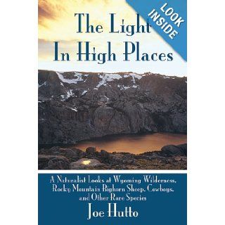 The Light In High Places: A Naturalist Looks at Wyoming Wilderness  Rocky Mountain Bighorn Sheep, Cowboys, and Other Rare Species: Joe Hutto: 9781602397033: Books