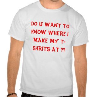 DO U WANT TO KNOW WHERE I MAKE MY T SHRITS AT ?? TSHIRTS