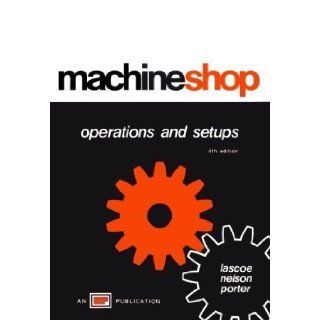Machine Shop Operations and Setups 4th (fourth) Edition by Orville D. Lascoe, C. A. Nelson, H. W. Porter published by Amer Technical Pub (1973): Books