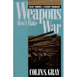 Weapons Don't Make War: Policy, Strategy, and Military Technology (Modern War Studies): Colin S. Gray: 9780700605590: Books