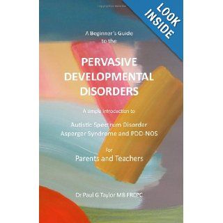 A Beginner's Guide to the Pervasive Developmental Disorders A Simple Introduction to Autistic Spectrum Disorder, Asperger Syndrome and PDD NOS for Parents and Teachers Paul G Taylor 9781449553302 Books