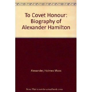 To Covet Honour: Biography of Alexander Hamilton: Holmes Moss Alexander: 9780882792323: Books