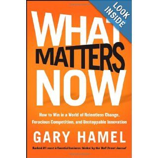 What Matters Now: How to Win in a World of Relentless Change, Ferocious Competition, and Unstoppable Innovation: Gary Hamel: 9781118120828: Books