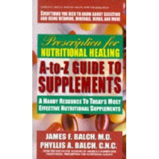 Prescription for Nutritional Healing A to Z Guide to Supplements: A Handy Resource to Today's Most Effective Nutritional Supplements: Phyllis A. Balch, James F. Balch: Books