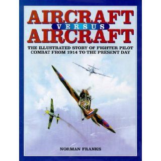 AIRCRAFT VERSUS AIRCRAFT: The Illustrated Story of Fighter Pilot Combat Since 1914 to the Present: Norman Franks: 9781902304045: Books